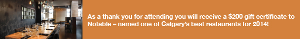 As a thank you for attending you will receive a $200 gift certificate to Notable -- named one of Calgary's best restaurants for 2014!